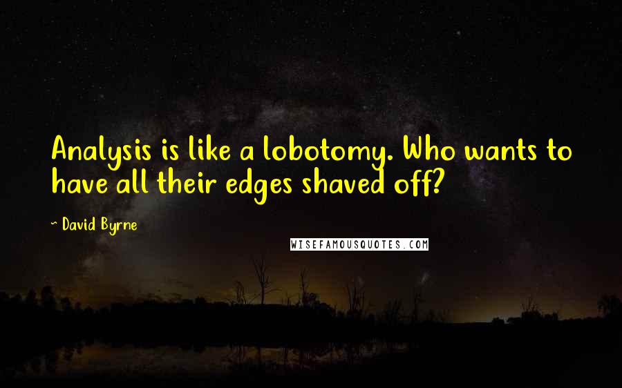 David Byrne Quotes: Analysis is like a lobotomy. Who wants to have all their edges shaved off?