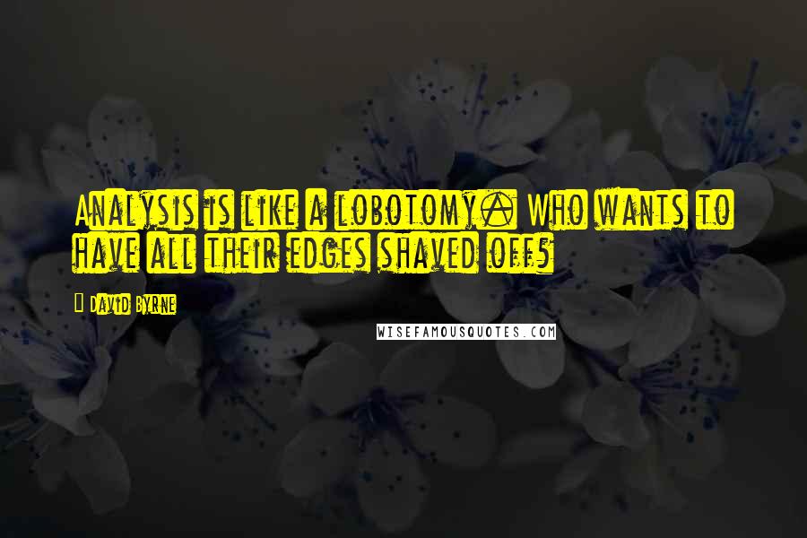 David Byrne Quotes: Analysis is like a lobotomy. Who wants to have all their edges shaved off?