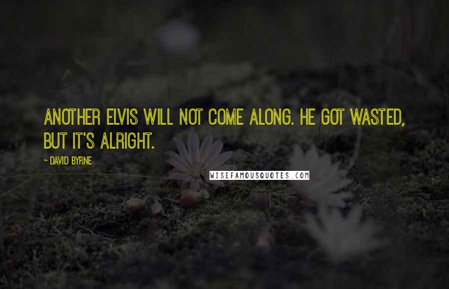 David Byrne Quotes: Another Elvis will not come along. He got wasted, but it's alright.