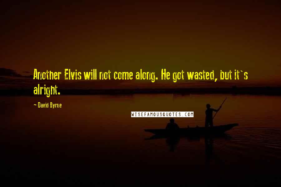 David Byrne Quotes: Another Elvis will not come along. He got wasted, but it's alright.