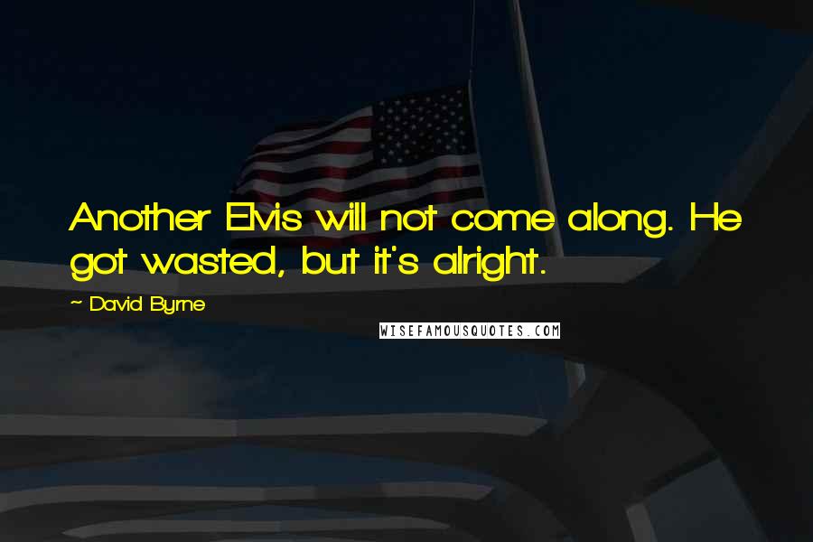 David Byrne Quotes: Another Elvis will not come along. He got wasted, but it's alright.