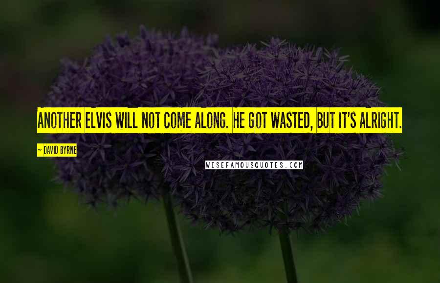 David Byrne Quotes: Another Elvis will not come along. He got wasted, but it's alright.