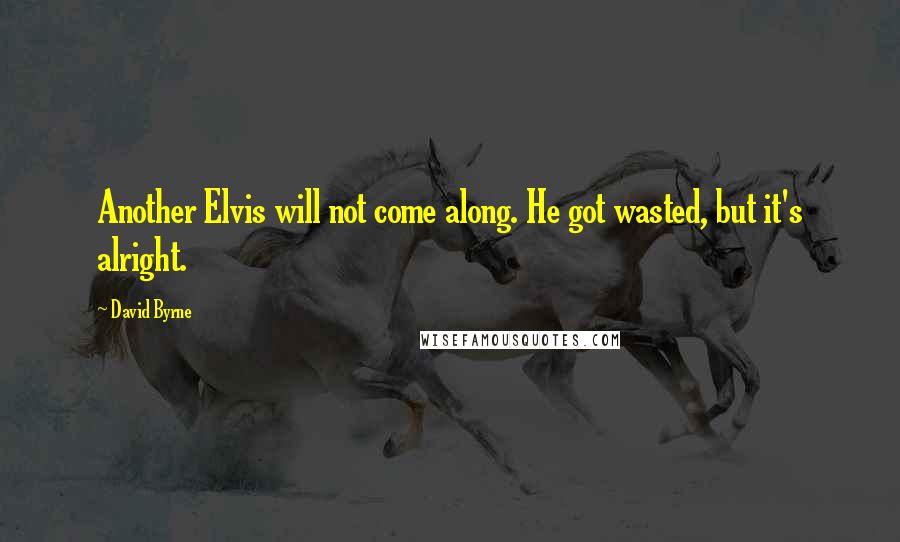 David Byrne Quotes: Another Elvis will not come along. He got wasted, but it's alright.