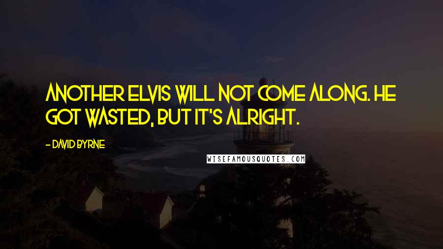 David Byrne Quotes: Another Elvis will not come along. He got wasted, but it's alright.