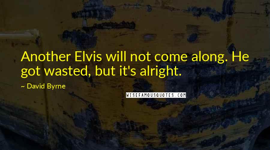 David Byrne Quotes: Another Elvis will not come along. He got wasted, but it's alright.