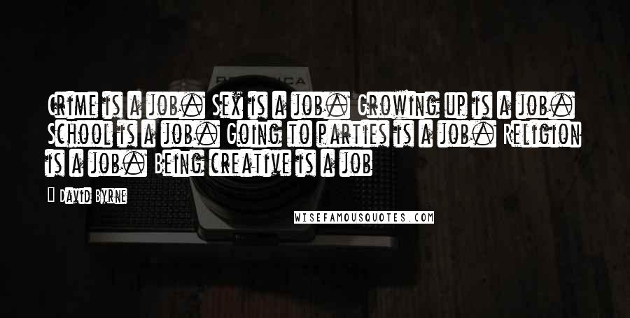 David Byrne Quotes: Crime is a job. Sex is a job. Growing up is a job. School is a job. Going to parties is a job. Religion is a job. Being creative is a job