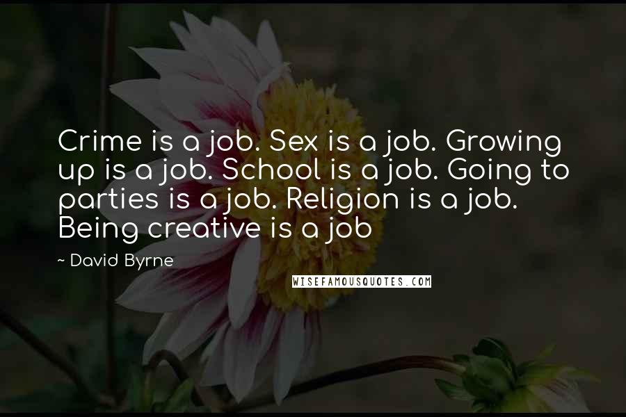David Byrne Quotes: Crime is a job. Sex is a job. Growing up is a job. School is a job. Going to parties is a job. Religion is a job. Being creative is a job
