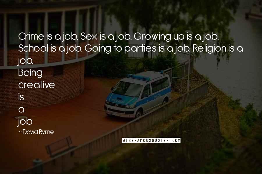 David Byrne Quotes: Crime is a job. Sex is a job. Growing up is a job. School is a job. Going to parties is a job. Religion is a job. Being creative is a job
