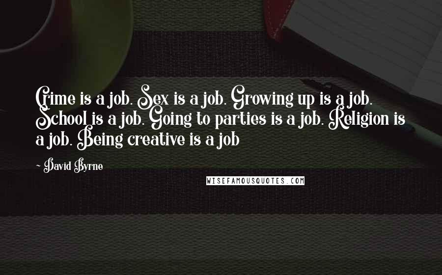 David Byrne Quotes: Crime is a job. Sex is a job. Growing up is a job. School is a job. Going to parties is a job. Religion is a job. Being creative is a job