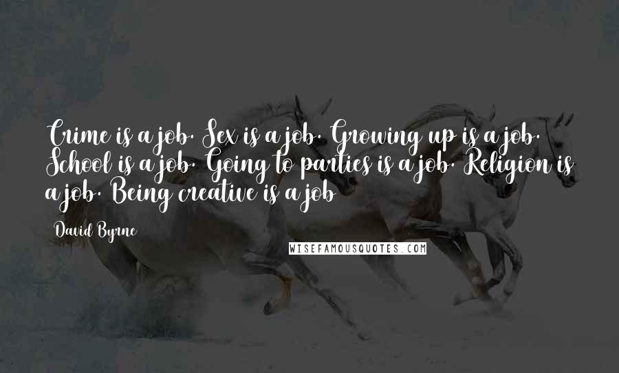 David Byrne Quotes: Crime is a job. Sex is a job. Growing up is a job. School is a job. Going to parties is a job. Religion is a job. Being creative is a job