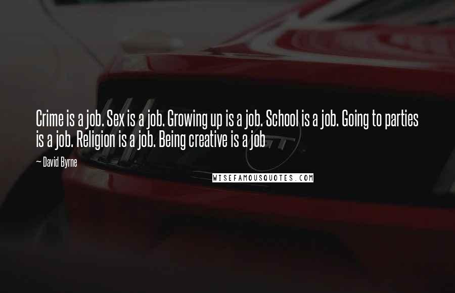 David Byrne Quotes: Crime is a job. Sex is a job. Growing up is a job. School is a job. Going to parties is a job. Religion is a job. Being creative is a job
