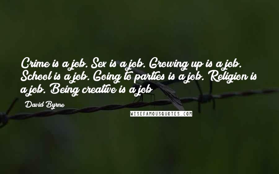 David Byrne Quotes: Crime is a job. Sex is a job. Growing up is a job. School is a job. Going to parties is a job. Religion is a job. Being creative is a job