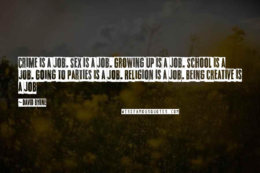 David Byrne Quotes: Crime is a job. Sex is a job. Growing up is a job. School is a job. Going to parties is a job. Religion is a job. Being creative is a job