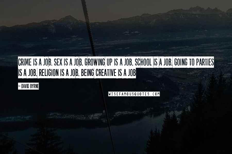 David Byrne Quotes: Crime is a job. Sex is a job. Growing up is a job. School is a job. Going to parties is a job. Religion is a job. Being creative is a job