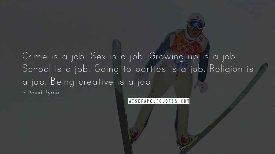 David Byrne Quotes: Crime is a job. Sex is a job. Growing up is a job. School is a job. Going to parties is a job. Religion is a job. Being creative is a job