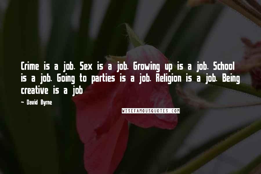 David Byrne Quotes: Crime is a job. Sex is a job. Growing up is a job. School is a job. Going to parties is a job. Religion is a job. Being creative is a job