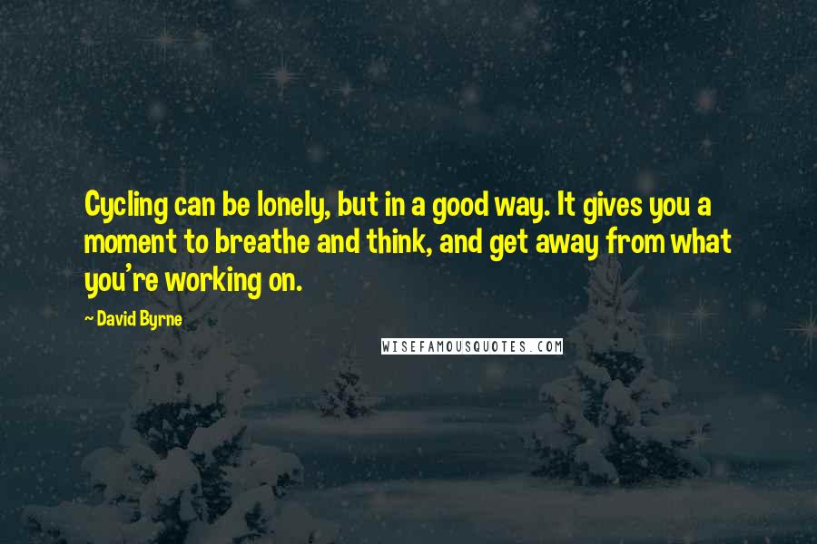 David Byrne Quotes: Cycling can be lonely, but in a good way. It gives you a moment to breathe and think, and get away from what you're working on.