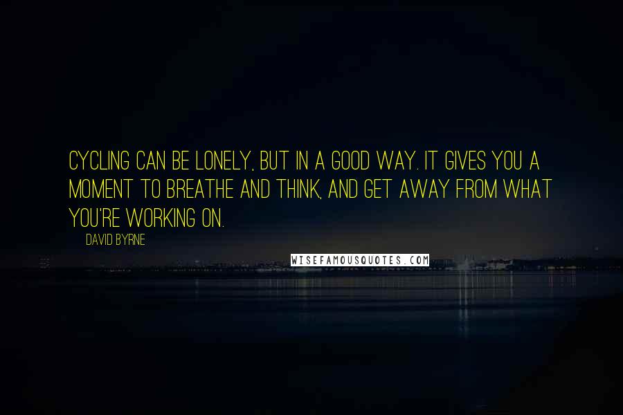 David Byrne Quotes: Cycling can be lonely, but in a good way. It gives you a moment to breathe and think, and get away from what you're working on.