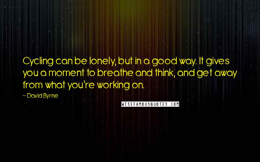 David Byrne Quotes: Cycling can be lonely, but in a good way. It gives you a moment to breathe and think, and get away from what you're working on.