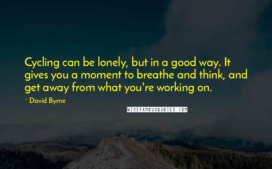David Byrne Quotes: Cycling can be lonely, but in a good way. It gives you a moment to breathe and think, and get away from what you're working on.