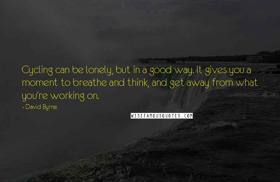 David Byrne Quotes: Cycling can be lonely, but in a good way. It gives you a moment to breathe and think, and get away from what you're working on.