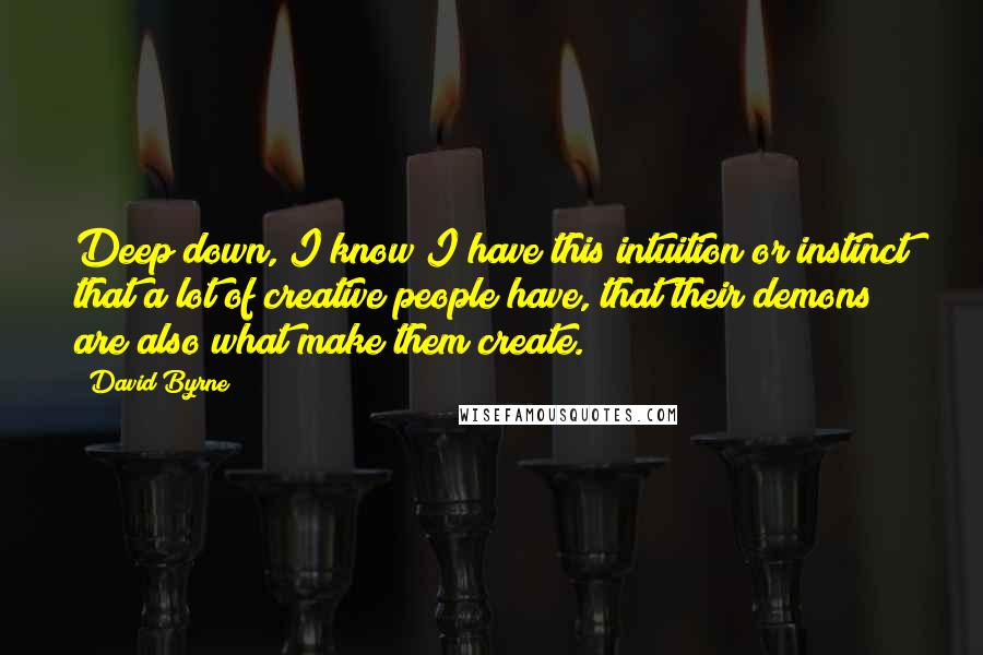 David Byrne Quotes: Deep down, I know I have this intuition or instinct that a lot of creative people have, that their demons are also what make them create.
