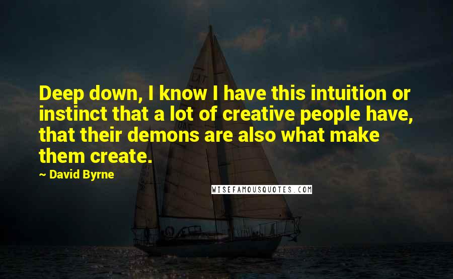 David Byrne Quotes: Deep down, I know I have this intuition or instinct that a lot of creative people have, that their demons are also what make them create.