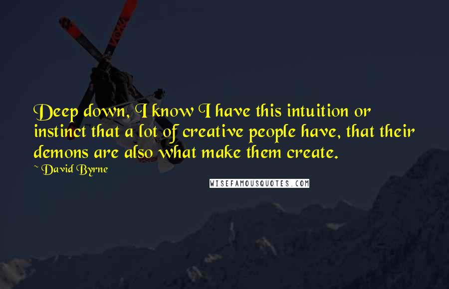 David Byrne Quotes: Deep down, I know I have this intuition or instinct that a lot of creative people have, that their demons are also what make them create.