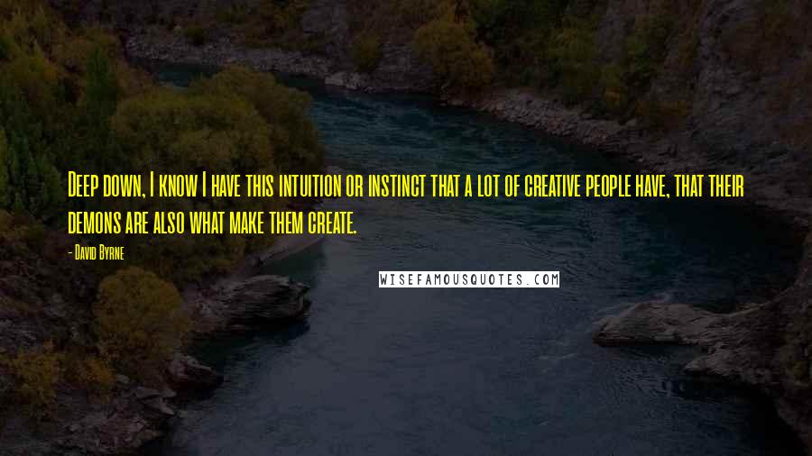 David Byrne Quotes: Deep down, I know I have this intuition or instinct that a lot of creative people have, that their demons are also what make them create.