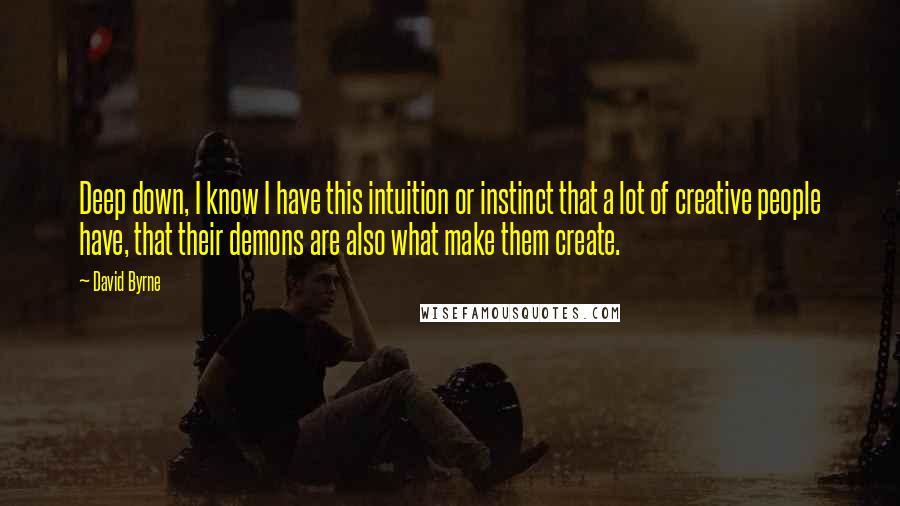 David Byrne Quotes: Deep down, I know I have this intuition or instinct that a lot of creative people have, that their demons are also what make them create.