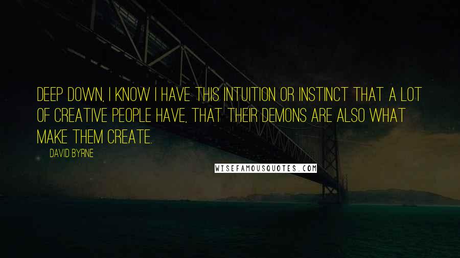 David Byrne Quotes: Deep down, I know I have this intuition or instinct that a lot of creative people have, that their demons are also what make them create.