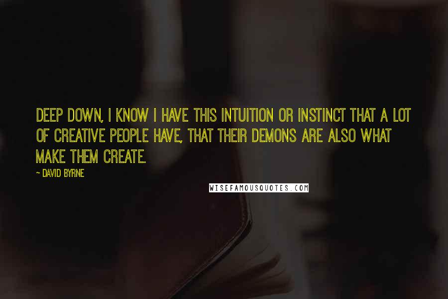 David Byrne Quotes: Deep down, I know I have this intuition or instinct that a lot of creative people have, that their demons are also what make them create.