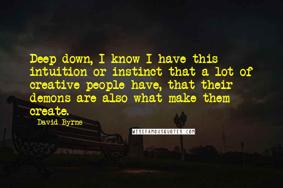 David Byrne Quotes: Deep down, I know I have this intuition or instinct that a lot of creative people have, that their demons are also what make them create.