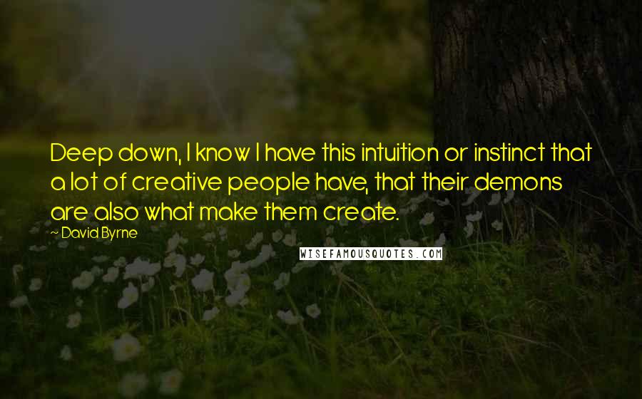 David Byrne Quotes: Deep down, I know I have this intuition or instinct that a lot of creative people have, that their demons are also what make them create.