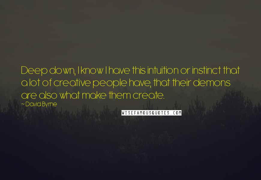 David Byrne Quotes: Deep down, I know I have this intuition or instinct that a lot of creative people have, that their demons are also what make them create.