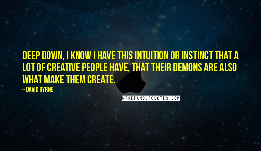 David Byrne Quotes: Deep down, I know I have this intuition or instinct that a lot of creative people have, that their demons are also what make them create.