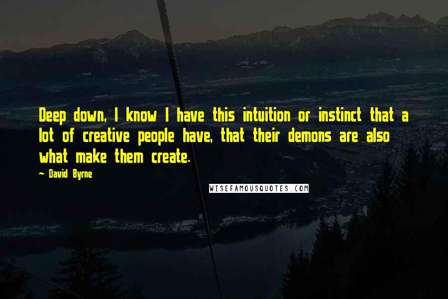 David Byrne Quotes: Deep down, I know I have this intuition or instinct that a lot of creative people have, that their demons are also what make them create.