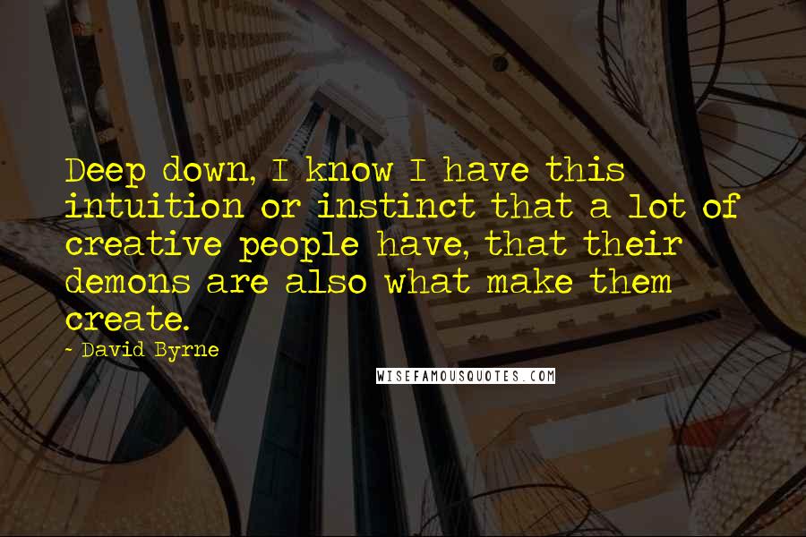 David Byrne Quotes: Deep down, I know I have this intuition or instinct that a lot of creative people have, that their demons are also what make them create.