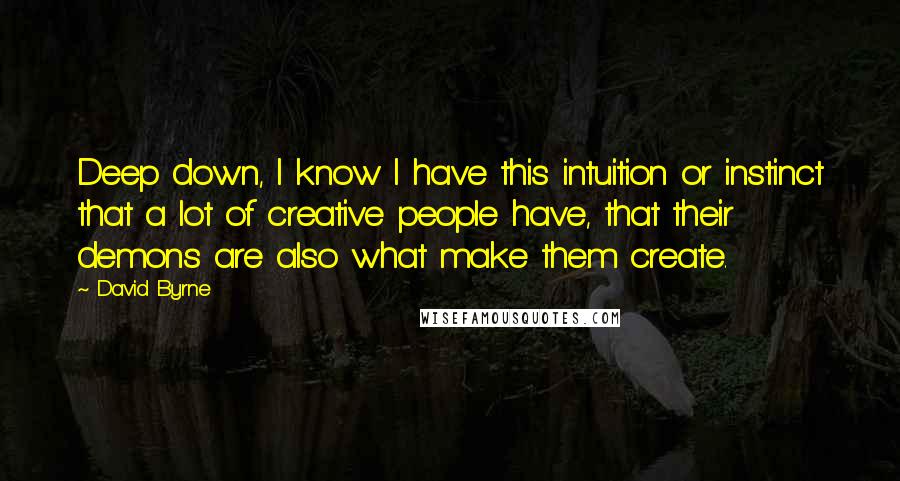 David Byrne Quotes: Deep down, I know I have this intuition or instinct that a lot of creative people have, that their demons are also what make them create.