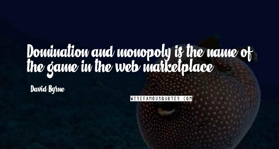 David Byrne Quotes: Domination and monopoly is the name of the game in the web marketplace.
