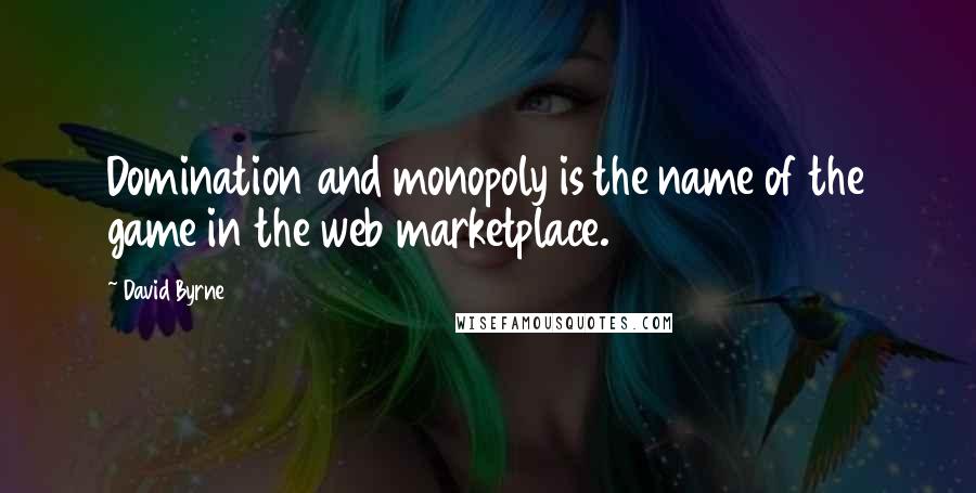 David Byrne Quotes: Domination and monopoly is the name of the game in the web marketplace.