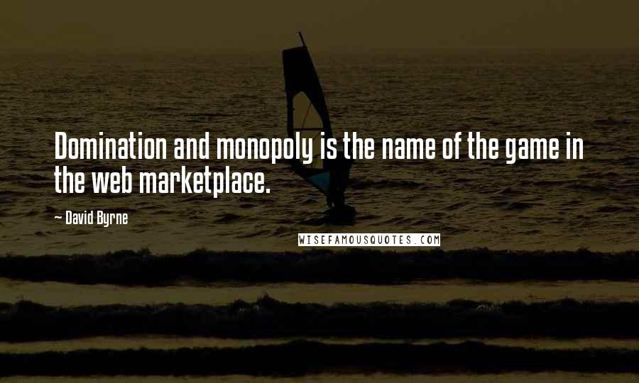 David Byrne Quotes: Domination and monopoly is the name of the game in the web marketplace.