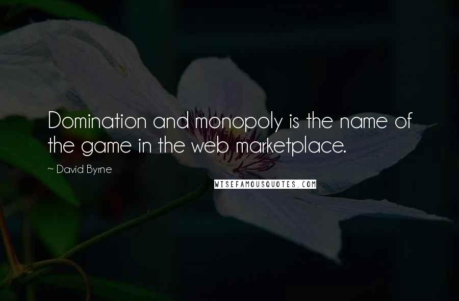 David Byrne Quotes: Domination and monopoly is the name of the game in the web marketplace.