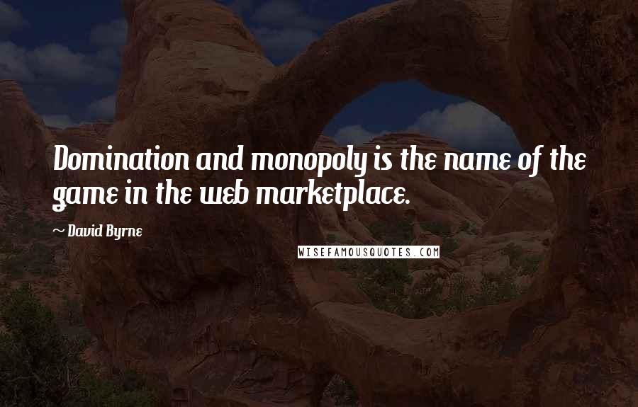 David Byrne Quotes: Domination and monopoly is the name of the game in the web marketplace.