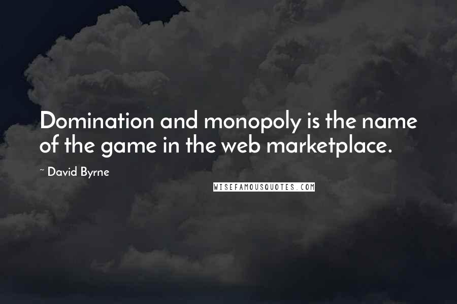 David Byrne Quotes: Domination and monopoly is the name of the game in the web marketplace.