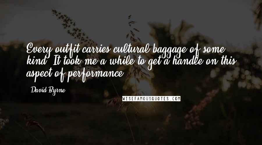 David Byrne Quotes: Every outfit carries cultural baggage of some kind. It took me a while to get a handle on this aspect of performance.