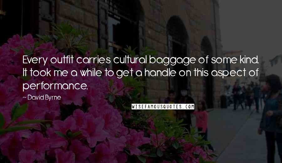 David Byrne Quotes: Every outfit carries cultural baggage of some kind. It took me a while to get a handle on this aspect of performance.