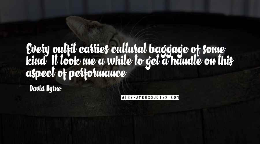 David Byrne Quotes: Every outfit carries cultural baggage of some kind. It took me a while to get a handle on this aspect of performance.