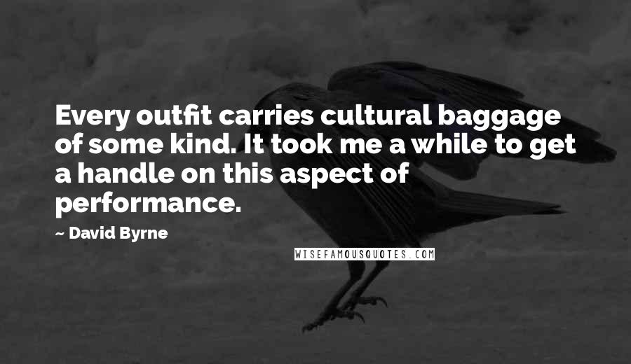 David Byrne Quotes: Every outfit carries cultural baggage of some kind. It took me a while to get a handle on this aspect of performance.