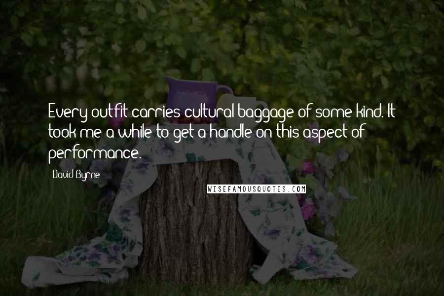 David Byrne Quotes: Every outfit carries cultural baggage of some kind. It took me a while to get a handle on this aspect of performance.